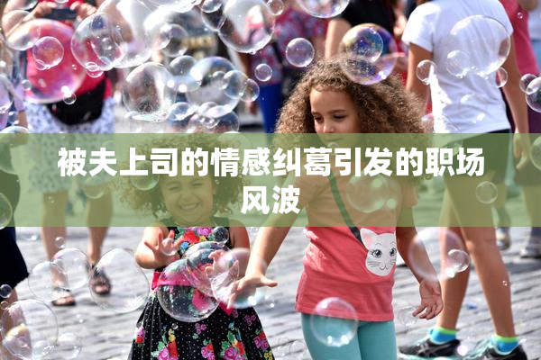 被夫上司的情感纠葛引发的职场风波