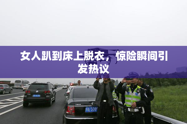女人趴到床上脱衣，惊险瞬间引发热议