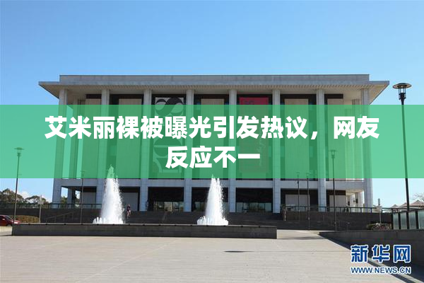 艾米丽裸被曝光引发热议，网友反应不一