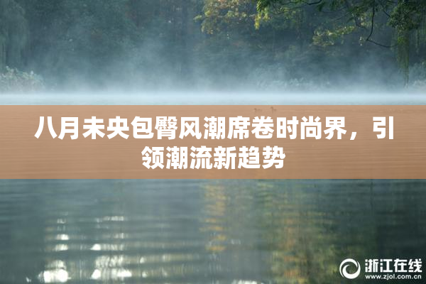 八月未央包臀风潮席卷时尚界，引领潮流新趋势