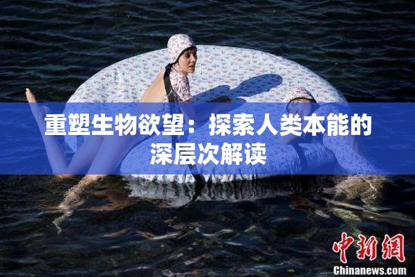 重塑生物欲望：探索人类本能的深层次解读