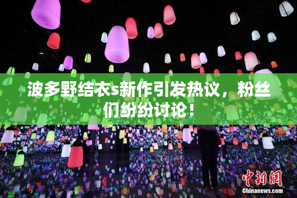 波多野结衣s新作引发热议，粉丝们纷纷讨论！