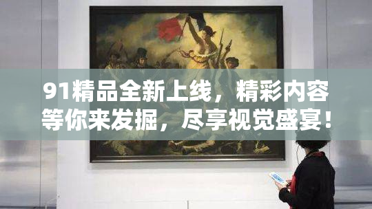 91精品全新上线，精彩内容等你来发掘，尽享视觉盛宴！