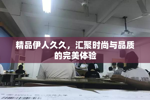 精品伊人久久，汇聚时尚与品质的完美体验