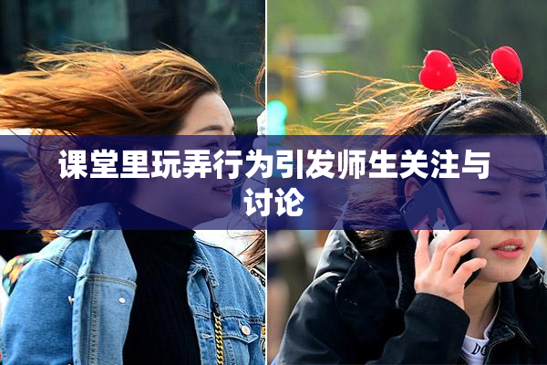 课堂里玩弄行为引发师生关注与讨论