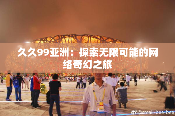 久久99亚洲：探索无限可能的网络奇幻之旅