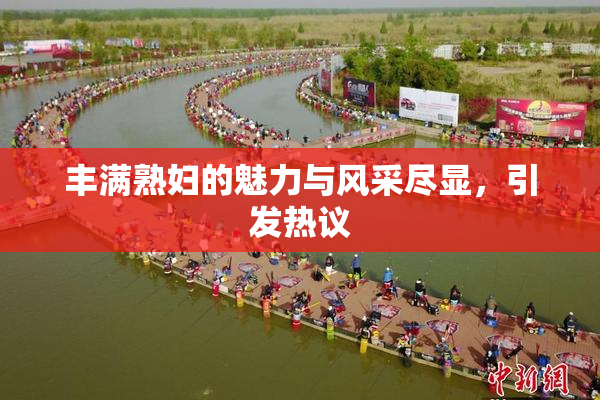 丰满熟妇的魅力与风采尽显，引发热议