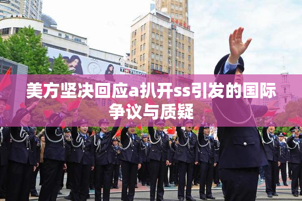 美方坚决回应a扒开ss引发的国际争议与质疑
