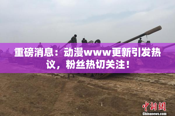 重磅消息：动漫www更新引发热议，粉丝热切关注！