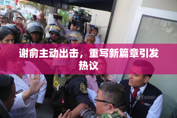 谢俞主动出击，重写新篇章引发热议