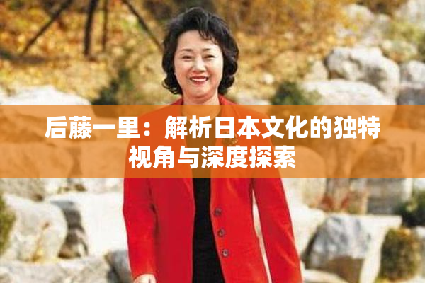 后藤一里：解析日本文化的独特视角与深度探索