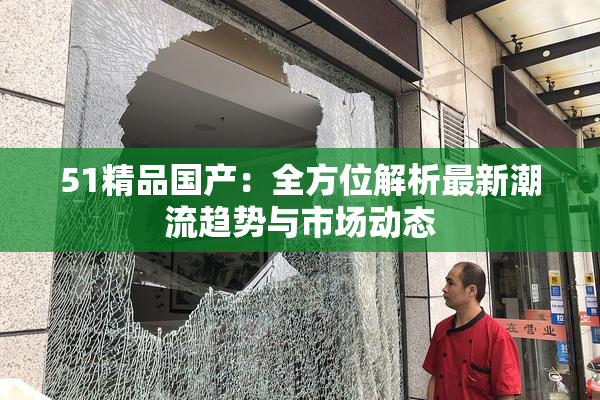 51精品国产：全方位解析最新潮流趋势与市场动态