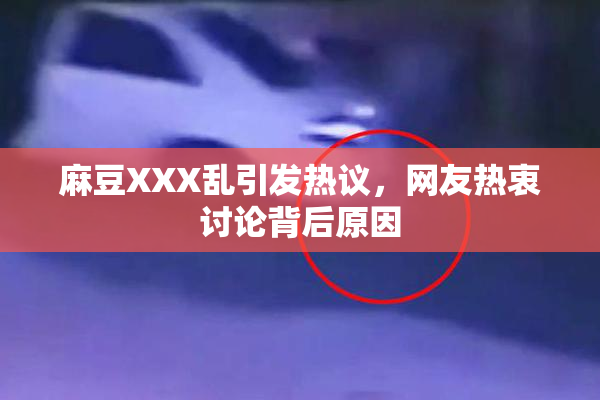 麻豆XXX乱引发热议，网友热衷讨论背后原因