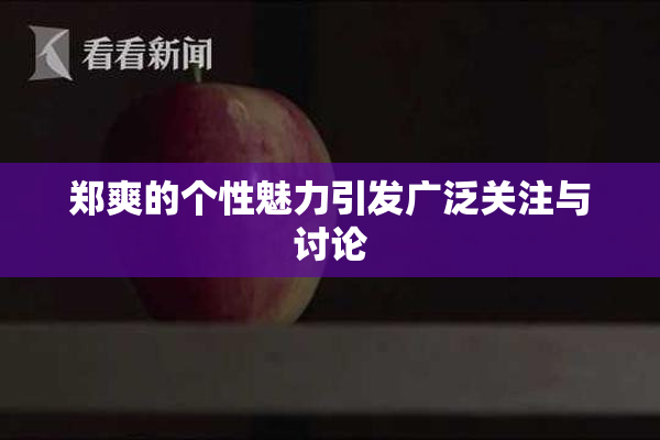郑爽的个性魅力引发广泛关注与讨论