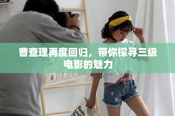 曹查理再度回归，带你探寻三级电影的魅力