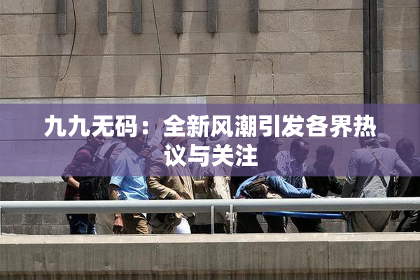 九九无码：全新风潮引发各界热议与关注