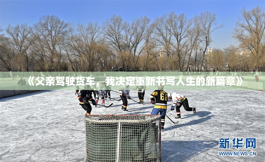 《父亲驾驶货车，我决定重新书写人生的新篇章》