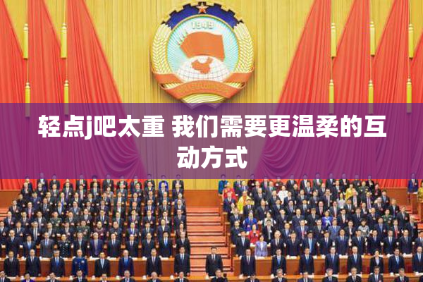 轻点j吧太重 我们需要更温柔的互动方式