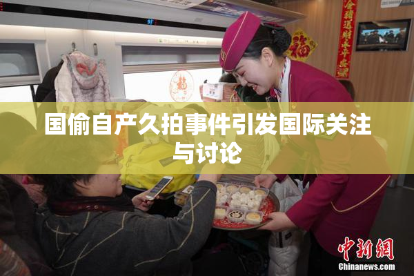 国偷自产久拍事件引发国际关注与讨论