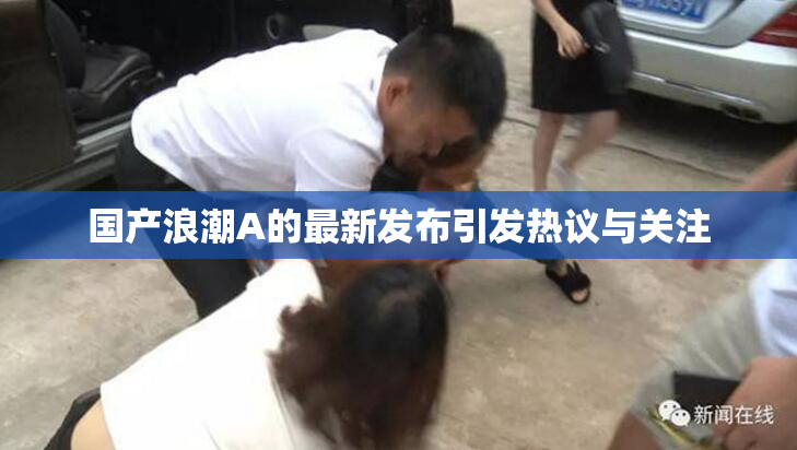 国产浪潮A的最新发布引发热议与关注