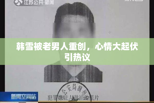 韩雪被老男人重创，心情大起伏引热议