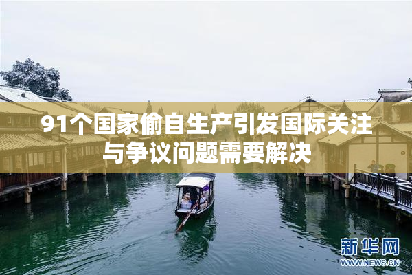 91个国家偷自生产引发国际关注与争议问题需要解决
