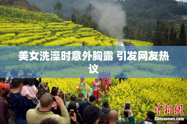 美女洗澡时意外胸露 引发网友热议