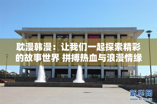 耽漫韩漫：让我们一起探索精彩的故事世界 拼搏热血与浪漫情缘