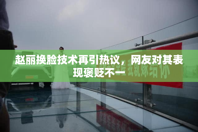 赵丽换脸技术再引热议，网友对其表现褒贬不一