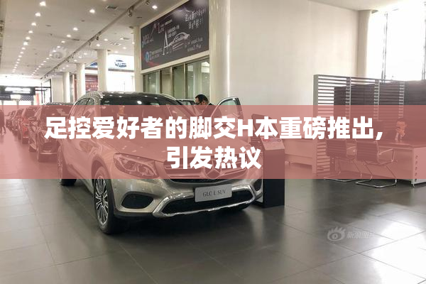 足控爱好者的脚交H本重磅推出,引发热议