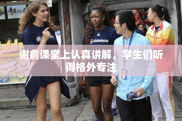 谢俞课堂上认真讲解，学生们听得格外专注