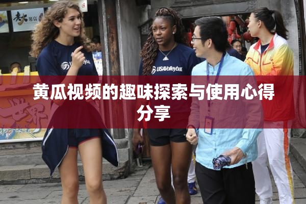黄瓜视频的趣味探索与使用心得分享