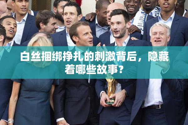 白丝捆绑挣扎的刺激背后，隐藏着哪些故事？