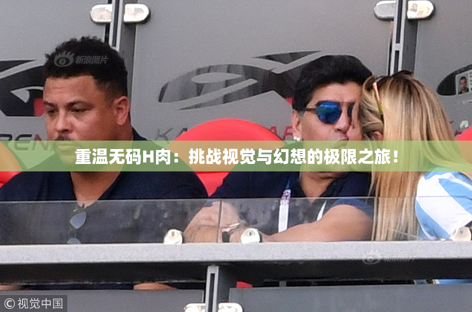 重温无码H肉：挑战视觉与幻想的极限之旅！