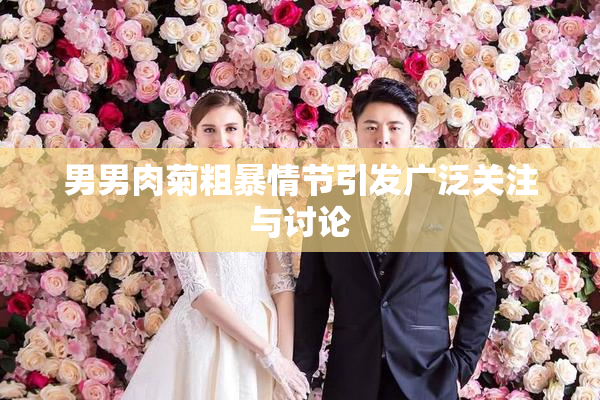 男男肉菊粗暴情节引发广泛关注与讨论