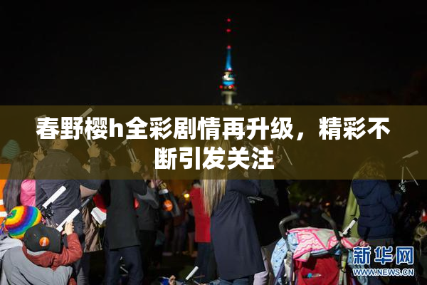 春野樱h全彩剧情再升级，精彩不断引发关注