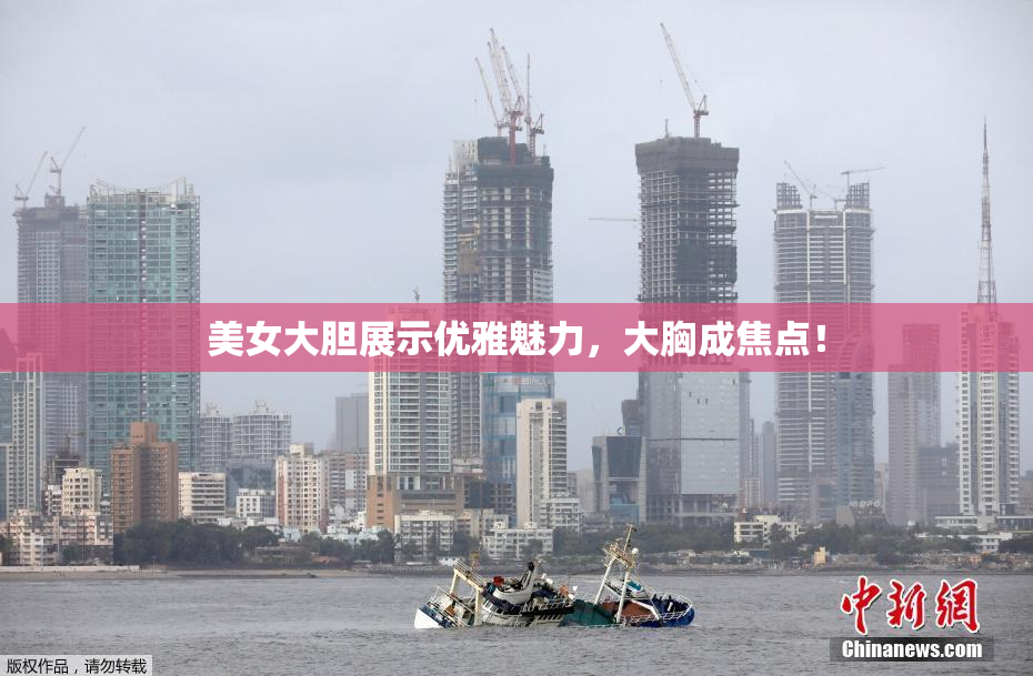 美女大胆展示优雅魅力，大胸成焦点！