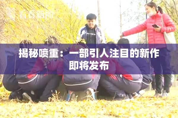揭秘喷重：一部引人注目的新作即将发布