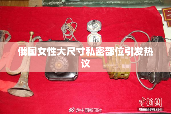 俄国女性大尺寸私密部位引发热议