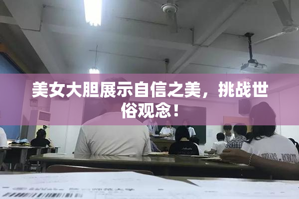 美女大胆展示自信之美，挑战世俗观念！