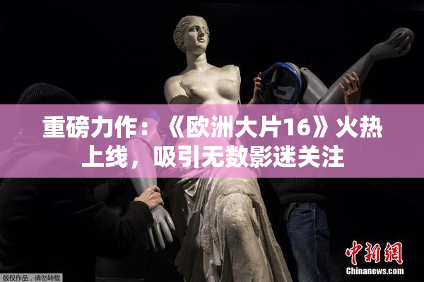 重磅力作：《欧洲大片16》火热上线，吸引无数影迷关注