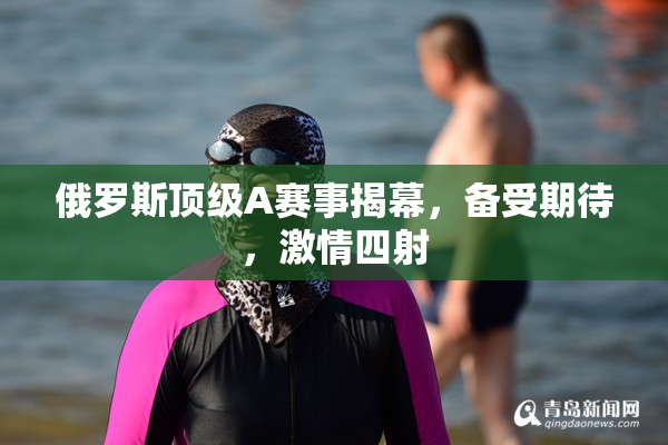 俄罗斯顶级A赛事揭幕，备受期待，激情四射