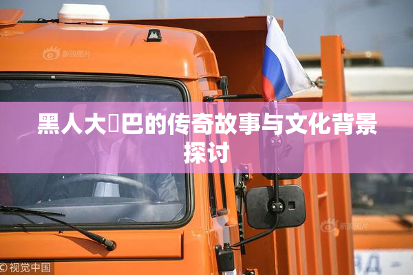黑人大鷄巴的传奇故事与文化背景探讨