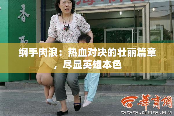 纲手肉浪：热血对决的壮丽篇章，尽显英雄本色