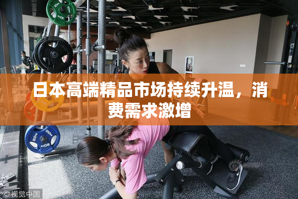 日本高端精品市场持续升温，消费需求激增