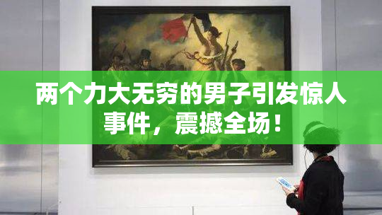 两个力大无穷的男子引发惊人事件，震撼全场！