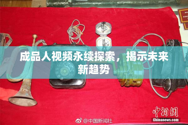 成品人视频永续探索，揭示未来新趋势