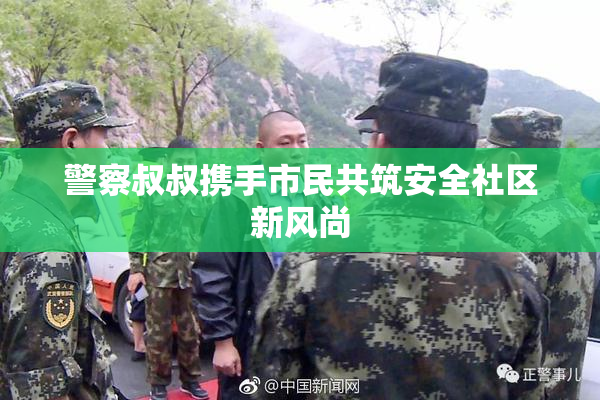 警察叔叔携手市民共筑安全社区新风尚