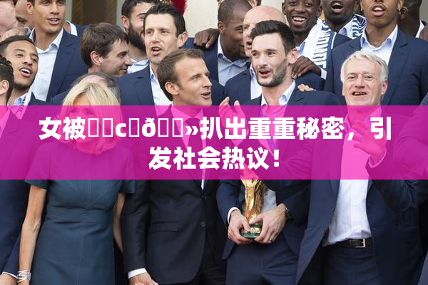 女被❌‌c‌🐻扒出重重秘密，引发社会热议！
