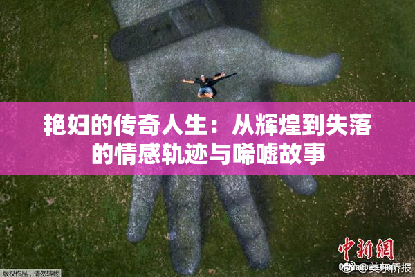 艳妇的传奇人生：从辉煌到失落的情感轨迹与唏嘘故事